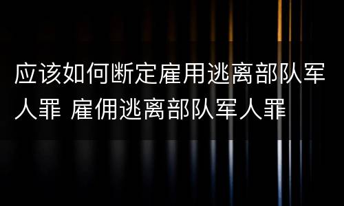 应该如何断定雇用逃离部队军人罪 雇佣逃离部队军人罪