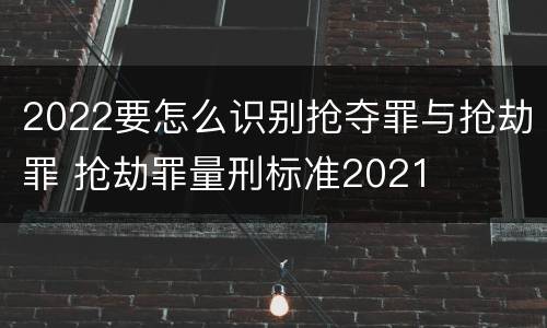 2022要怎么识别抢夺罪与抢劫罪 抢劫罪量刑标准2021