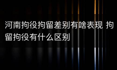 河南拘役拘留差别有啥表现 拘留拘役有什么区别