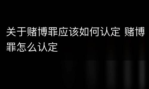 关于赌博罪应该如何认定 赌博罪怎么认定