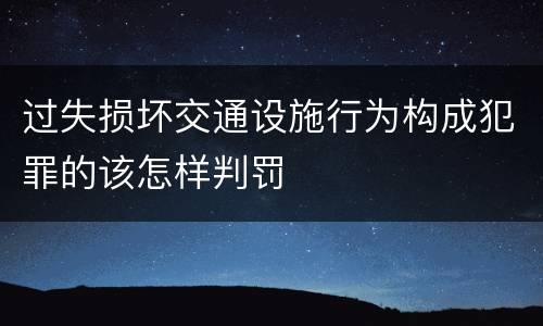 过失损坏交通设施行为构成犯罪的该怎样判罚
