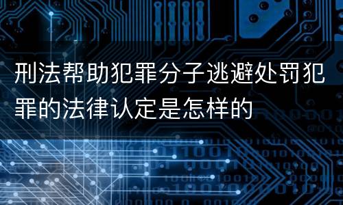 刑法帮助犯罪分子逃避处罚犯罪的法律认定是怎样的