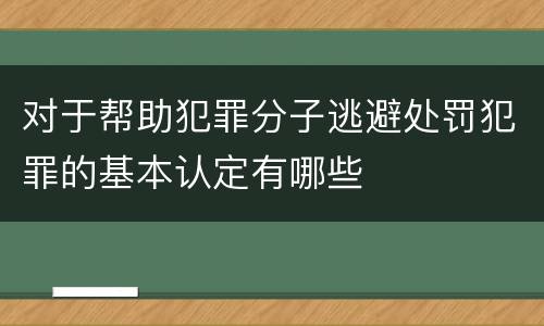 对于帮助犯罪分子逃避处罚犯罪的基本认定有哪些