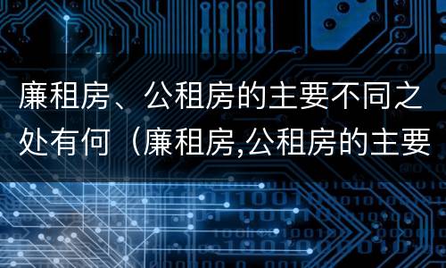 廉租房、公租房的主要不同之处有何（廉租房,公租房的主要不同之处有何区别）