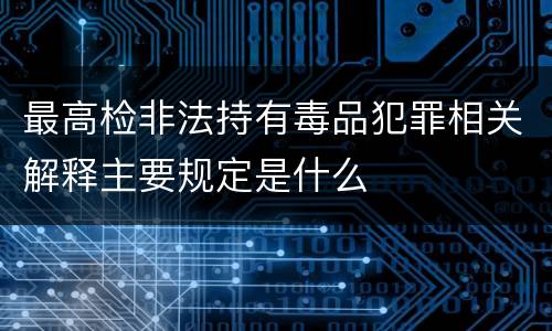 最高检非法持有毒品犯罪相关解释主要规定是什么