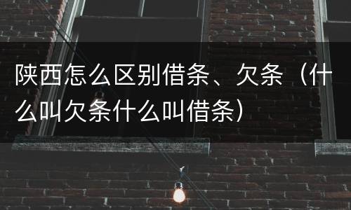 陕西怎么区别借条、欠条（什么叫欠条什么叫借条）