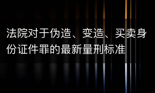 法院对于伪造、变造、买卖身份证件罪的最新量刑标准