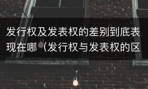 发行权及发表权的差别到底表现在哪（发行权与发表权的区别）
