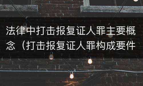 法律中打击报复证人罪主要概念（打击报复证人罪构成要件）