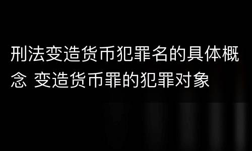 刑法变造货币犯罪名的具体概念 变造货币罪的犯罪对象