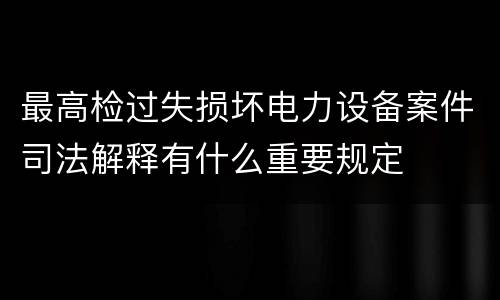 最高检过失损坏电力设备案件司法解释有什么重要规定