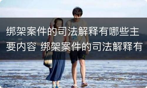 绑架案件的司法解释有哪些主要内容 绑架案件的司法解释有哪些主要内容和特点