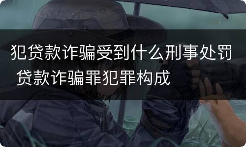 犯贷款诈骗受到什么刑事处罚 贷款诈骗罪犯罪构成