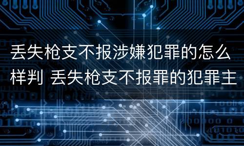 丢失枪支不报涉嫌犯罪的怎么样判 丢失枪支不报罪的犯罪主体
