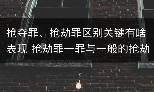 抢夺罪、抢劫罪区别关键有啥表现 抢劫罪一罪与一般的抢劫罪区别