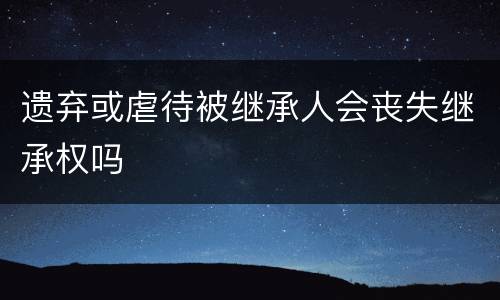 遗弃或虐待被继承人会丧失继承权吗
