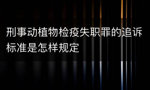 刑事动植物检疫失职罪的追诉标准是怎样规定