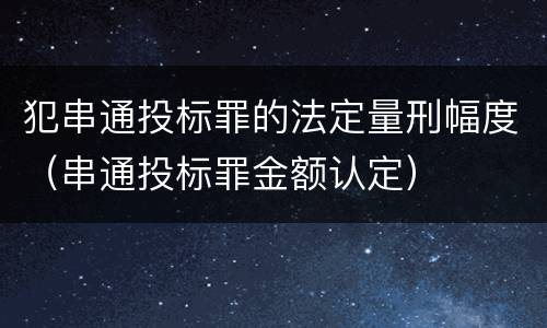 犯串通投标罪的法定量刑幅度（串通投标罪金额认定）