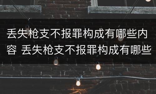 丢失枪支不报罪构成有哪些内容 丢失枪支不报罪构成有哪些内容呢