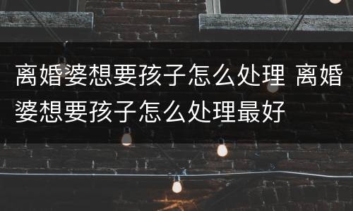 离婚婆想要孩子怎么处理 离婚婆想要孩子怎么处理最好