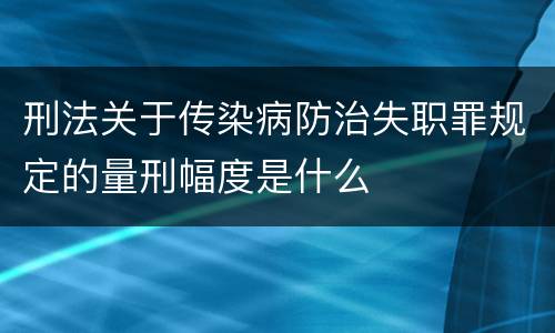 刑法关于传染病防治失职罪规定的量刑幅度是什么