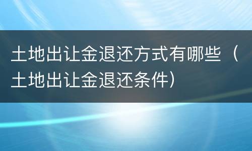 土地出让金退还方式有哪些（土地出让金退还条件）