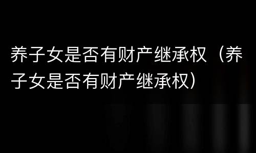 养子女是否有财产继承权（养子女是否有财产继承权）