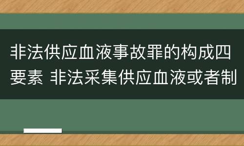 非法供应血液事故罪的构成四要素 非法采集供应血液或者制作供应血液制品罪的刑事责任