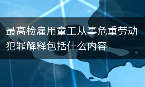 最高检雇用童工从事危重劳动犯罪解释包括什么内容