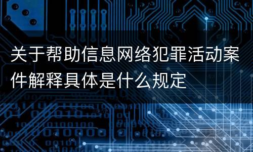 关于帮助信息网络犯罪活动案件解释具体是什么规定