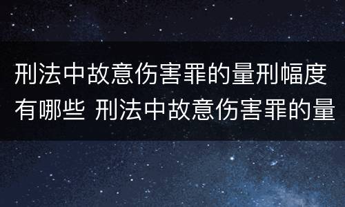 刑法中故意伤害罪的量刑幅度有哪些 刑法中故意伤害罪的量刑幅度有哪些规定