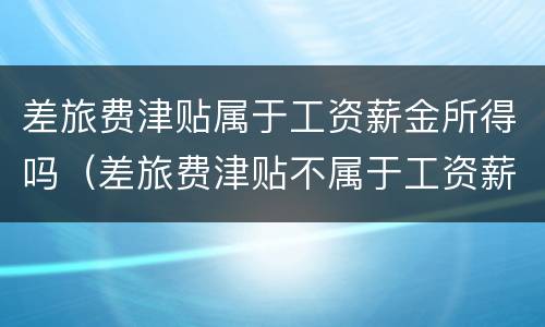 差旅费津贴属于工资薪金所得吗（差旅费津贴不属于工资薪金）