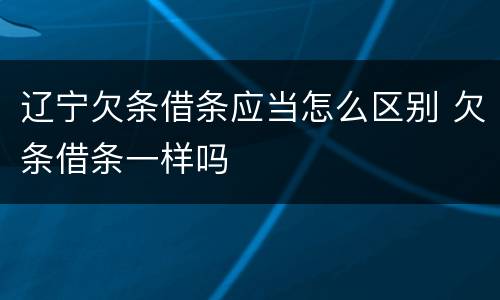 辽宁欠条借条应当怎么区别 欠条借条一样吗