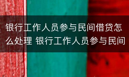 银行工作人员参与民间借贷怎么处理 银行工作人员参与民间借贷怎么处理银行也有关系吗
