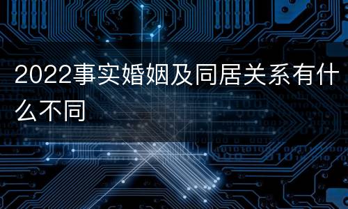 2022事实婚姻及同居关系有什么不同