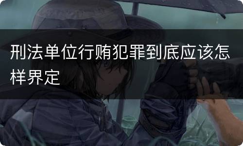 刑法单位行贿犯罪到底应该怎样界定