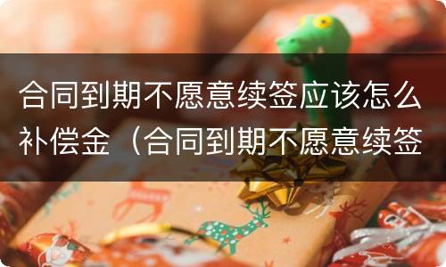 合同到期不愿意续签应该怎么补偿金（合同到期不愿意续签应该怎么补偿金呢）