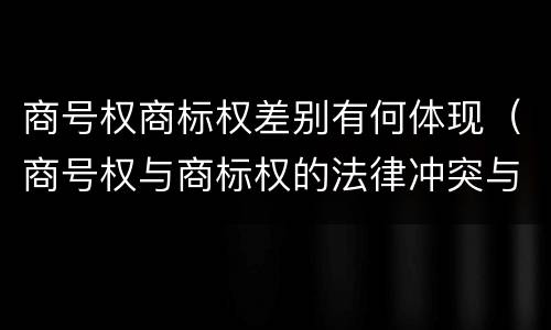 商号权商标权差别有何体现（商号权与商标权的法律冲突与解决）