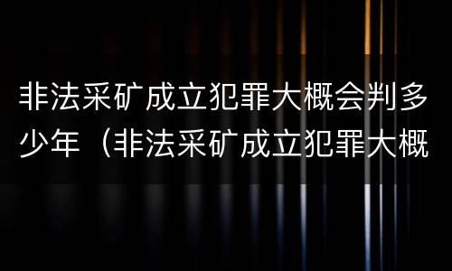 非法采矿成立犯罪大概会判多少年（非法采矿成立犯罪大概会判多少年缓刑）