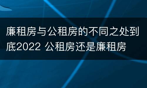 廉租房与公租房的不同之处到底2022 公租房还是廉租房