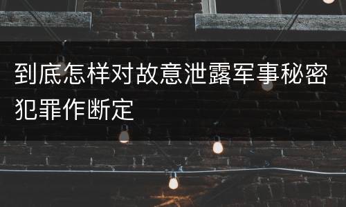 到底怎样对故意泄露军事秘密犯罪作断定
