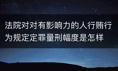 法院对对有影响力的人行贿行为规定定罪量刑幅度是怎样