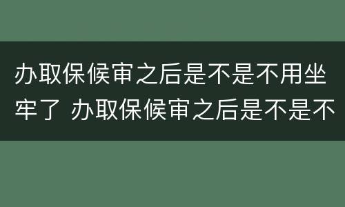 办取保候审之后是不是不用坐牢了 办取保候审之后是不是不用坐牢了呢
