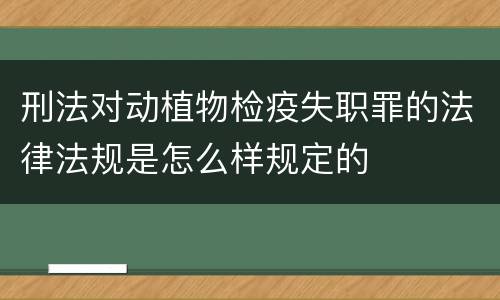 刑法对动植物检疫失职罪的法律法规是怎么样规定的