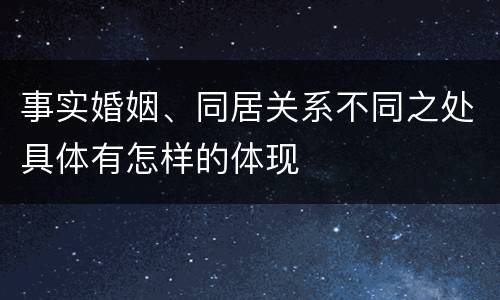 事实婚姻、同居关系不同之处具体有怎样的体现