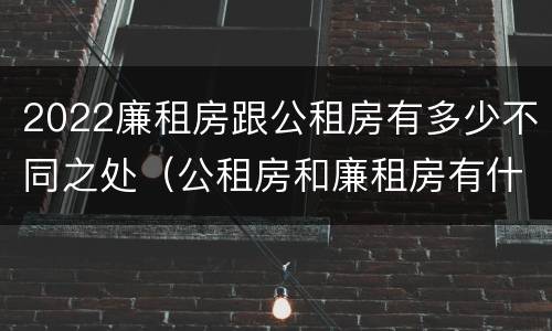 2022廉租房跟公租房有多少不同之处（公租房和廉租房有什么区别?2019年的）