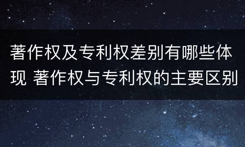 著作权及专利权差别有哪些体现 著作权与专利权的主要区别