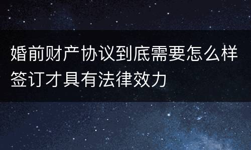 婚前财产协议到底需要怎么样签订才具有法律效力