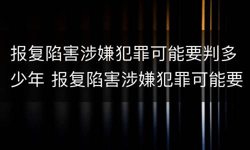 报复陷害涉嫌犯罪可能要判多少年 报复陷害涉嫌犯罪可能要判多少年呢
