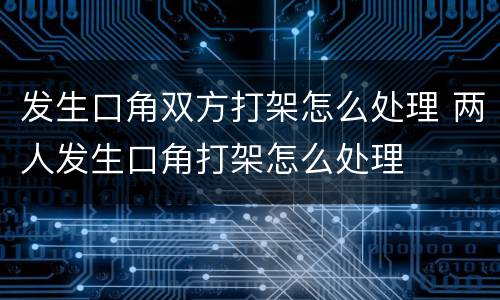发生口角双方打架怎么处理 两人发生口角打架怎么处理